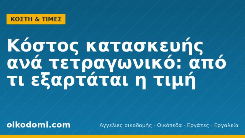 Κόστος κατασκευής ανά τετραγωνικό: από τι εξαρτάται η τιμή